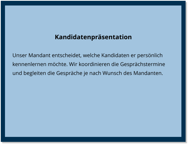 Kandidatenpräsentation Unser Mandant entscheidet, welche Kandidaten er persönlich kennenlernen möchte. Wir koordinieren die Gesprächstermine  und begleiten die Gespräche je nach Wunsch des Mandanten.